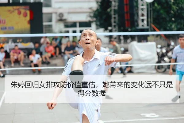 朱婷回归女排攻防价值重估，她带来的变化远不只是得分数据